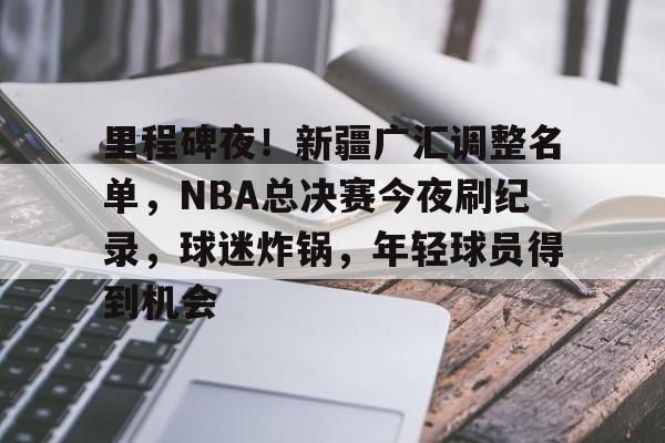 LOL-里程碑夜！新疆广汇调整名单，NBA总决赛今夜刷纪录，球迷炸锅，年轻球员得到机会的简单介绍