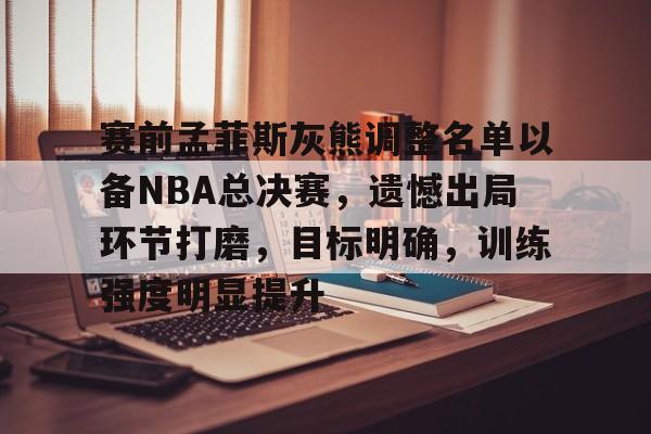 LOL投注-赛前孟菲斯灰熊调整名单以备NBA总决赛，遗憾出局环节打磨，目标明确，训练强度明显提升的简单介绍