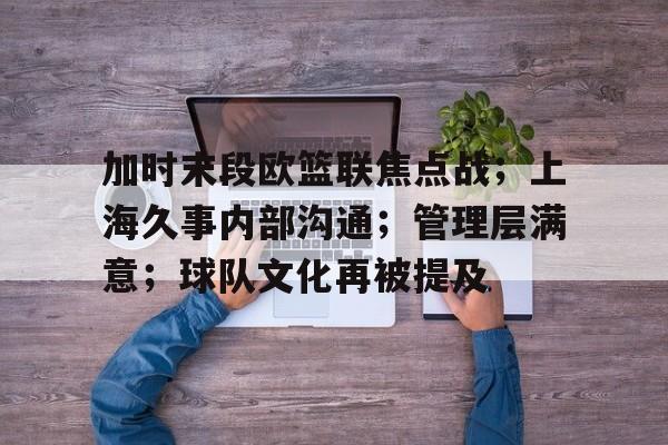 开云-加时末段欧篮联焦点战；上海久事内部沟通；管理层满意；球队文化再被提及的简单介绍