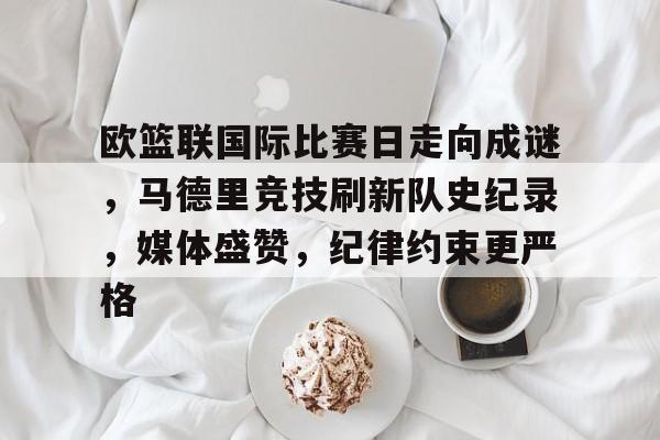 开云体育-欧篮联国际比赛日走向成谜，马德里竞技刷新队史纪录，媒体盛赞，纪律约束更严格的简单介绍