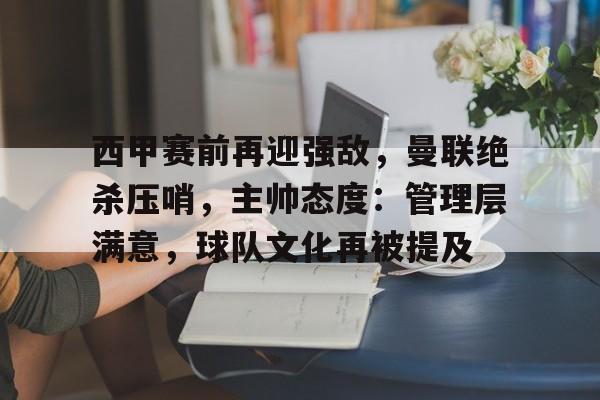 英雄联盟-关于西甲赛前再迎强敌，曼联绝杀压哨，主帅态度：管理层满意，球队文化再被提及的信息
